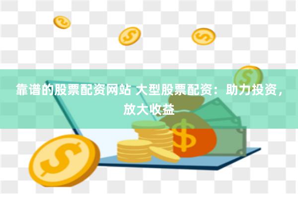 靠谱的股票配资网站 大型股票配资：助力投资，放大收益