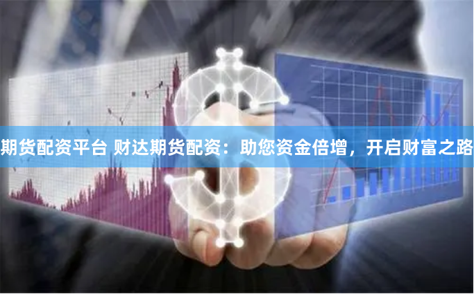 期货配资平台 财达期货配资：助您资金倍增，开启财富之路