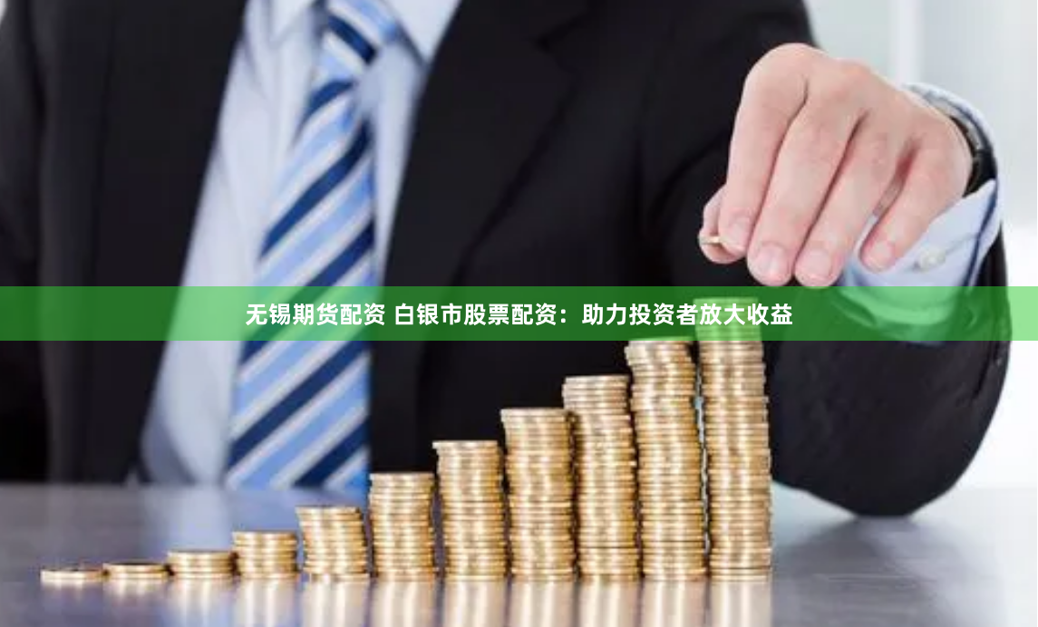 无锡期货配资 白银市股票配资：助力投资者放大收益