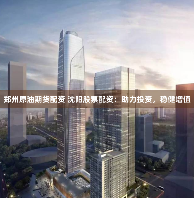 郑州原油期货配资 沈阳股票配资：助力投资，稳健增值