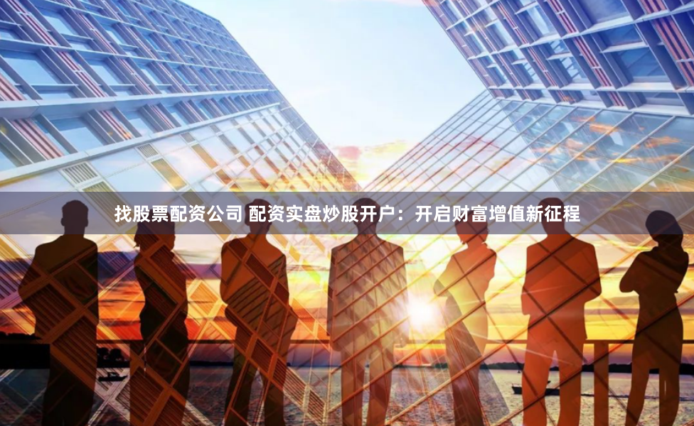 找股票配资公司 配资实盘炒股开户：开启财富增值新征程