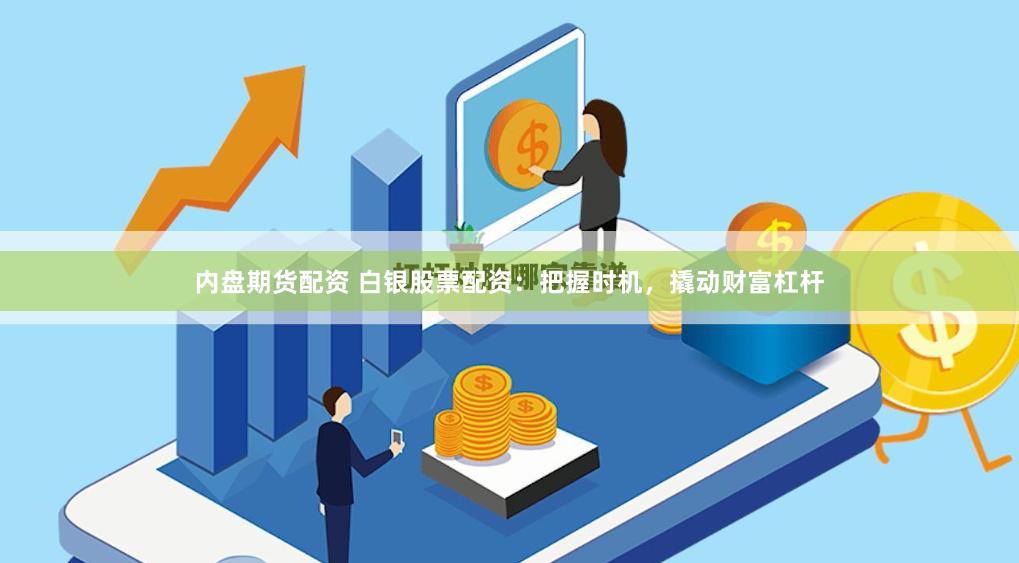 内盘期货配资 白银股票配资：把握时机，撬动财富杠杆