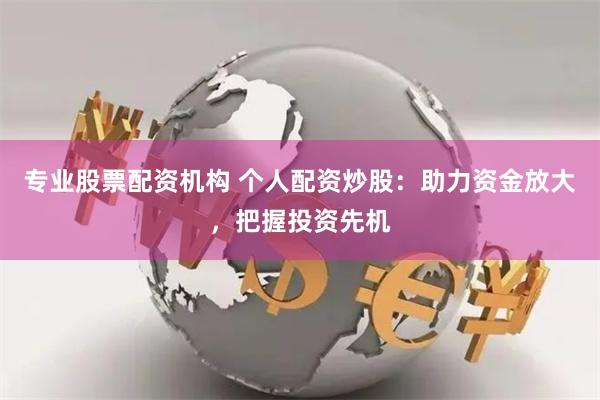 专业股票配资机构 个人配资炒股：助力资金放大，把握投资先机
