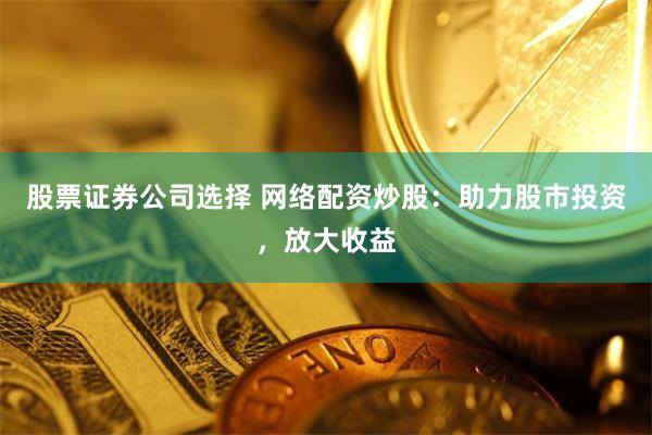 股票证券公司选择 网络配资炒股：助力股市投资，放大收益