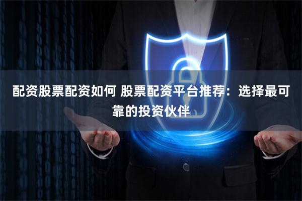 配资股票配资如何 股票配资平台推荐：选择最可靠的投资伙伴