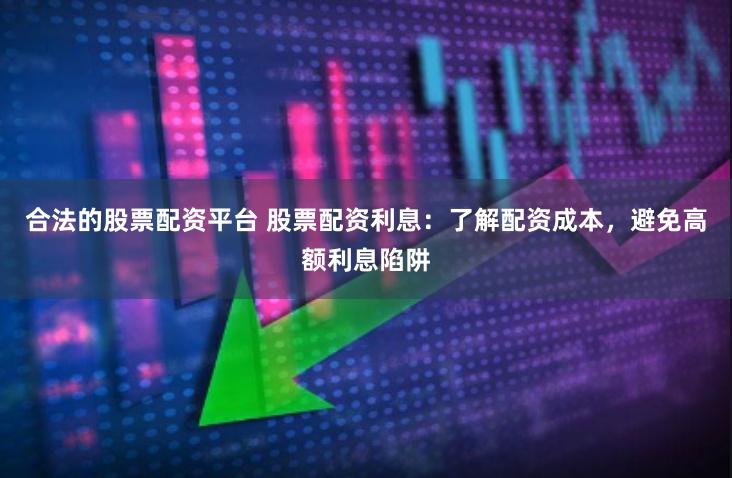 合法的股票配资平台 股票配资利息：了解配资成本，避免高额利息陷阱