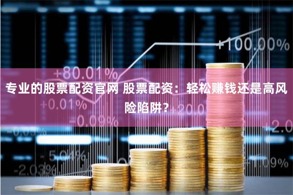 专业的股票配资官网 股票配资：轻松赚钱还是高风险陷阱？