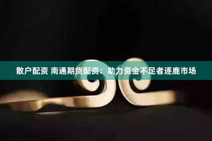 散户配资 南通期货配资：助力资金不足者逐鹿市场