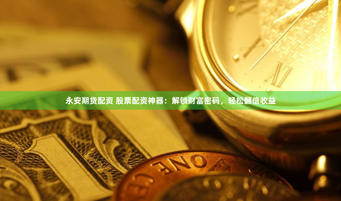 永安期货配资 股票配资神器：解锁财富密码，轻松翻倍收益