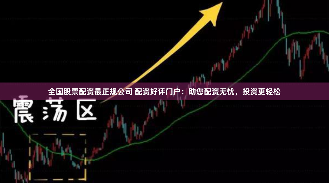 全国股票配资最正规公司 配资好评门户：助您配资无忧，投资更轻松