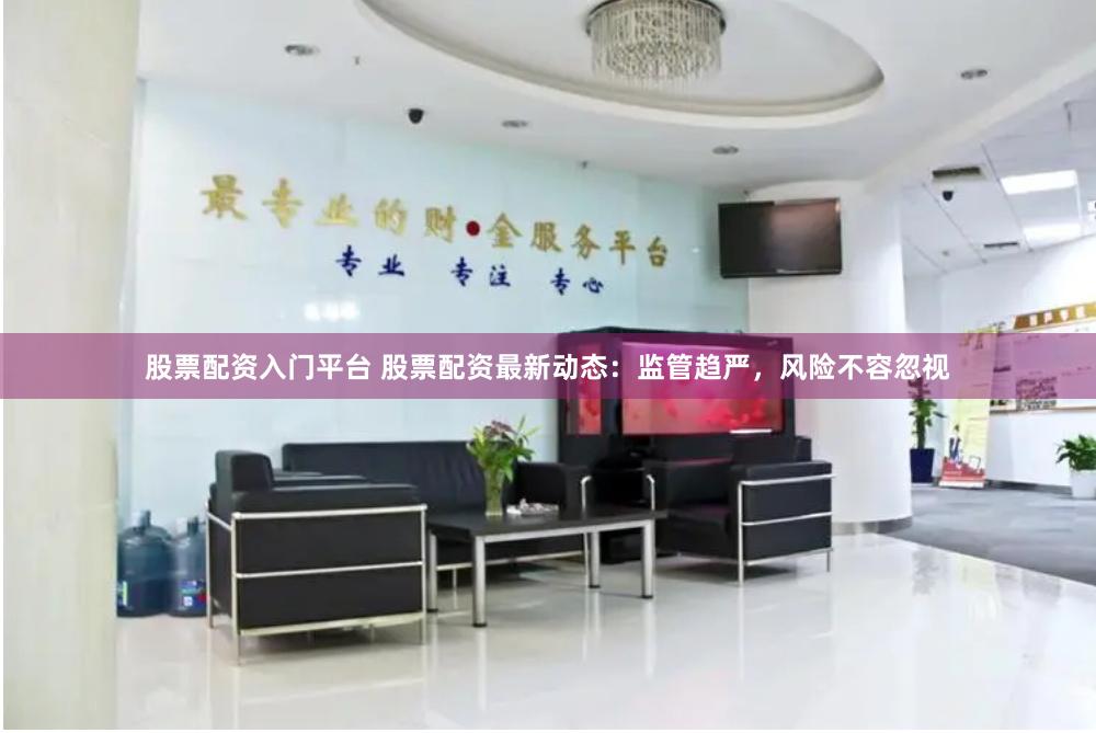 股票配资入门平台 股票配资最新动态：监管趋严，风险不容忽视