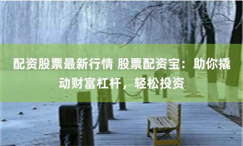 配资股票最新行情 股票配资宝：助你撬动财富杠杆，轻松投资