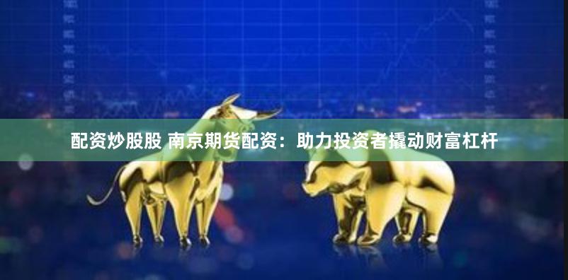 配资炒股股 南京期货配资：助力投资者撬动财富杠杆
