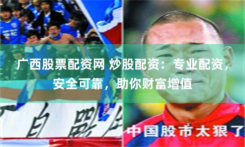 广西股票配资网 炒股配资：专业配资，安全可靠，助你财富增值