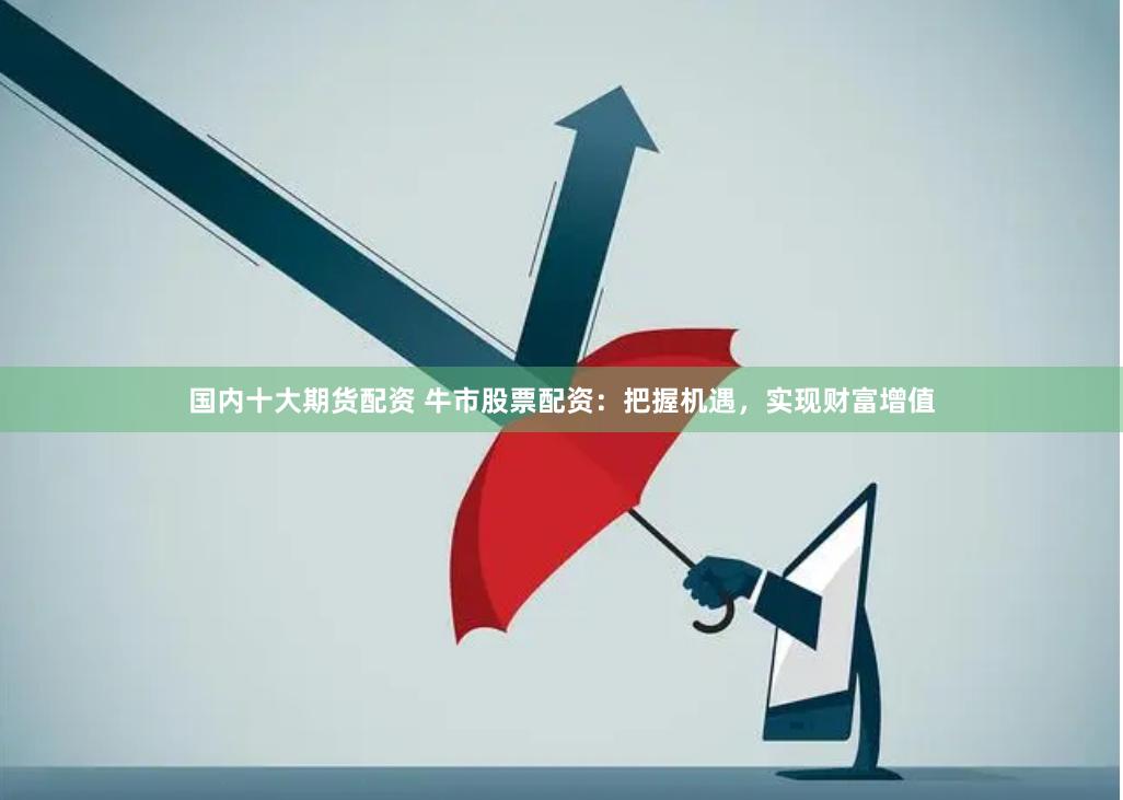 国内十大期货配资 牛市股票配资：把握机遇，实现财富增值