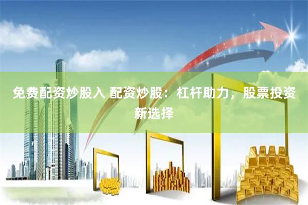 免费配资炒股入 配资炒股：杠杆助力，股票投资新选择
