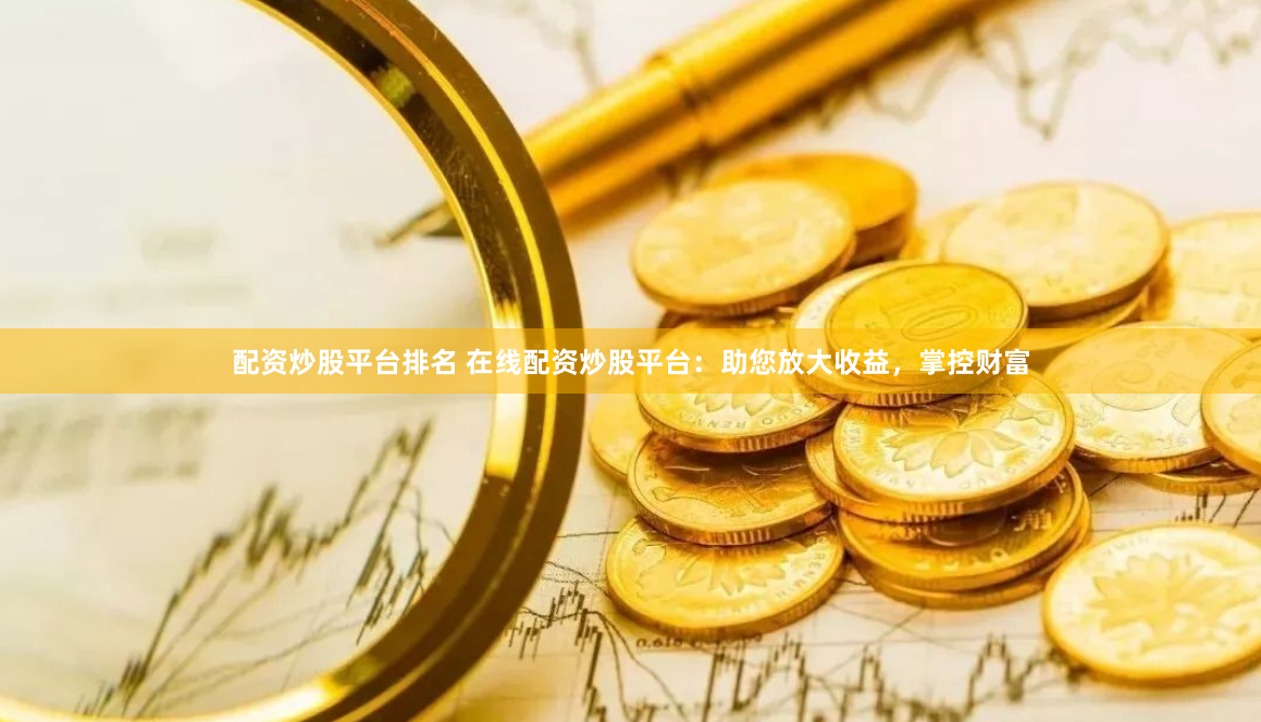 配资炒股平台排名 在线配资炒股平台：助您放大收益，掌控财富