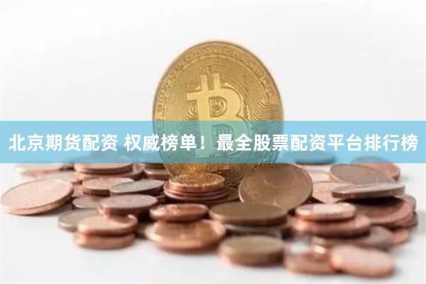 北京期货配资 权威榜单！最全股票配资平台排行榜