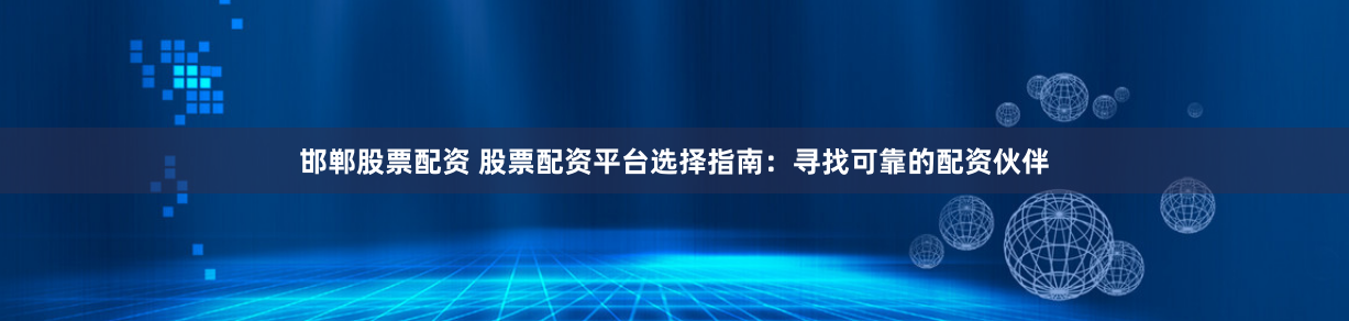 邯郸股票配资 股票配资平台选择指南：寻找可靠的配资伙伴