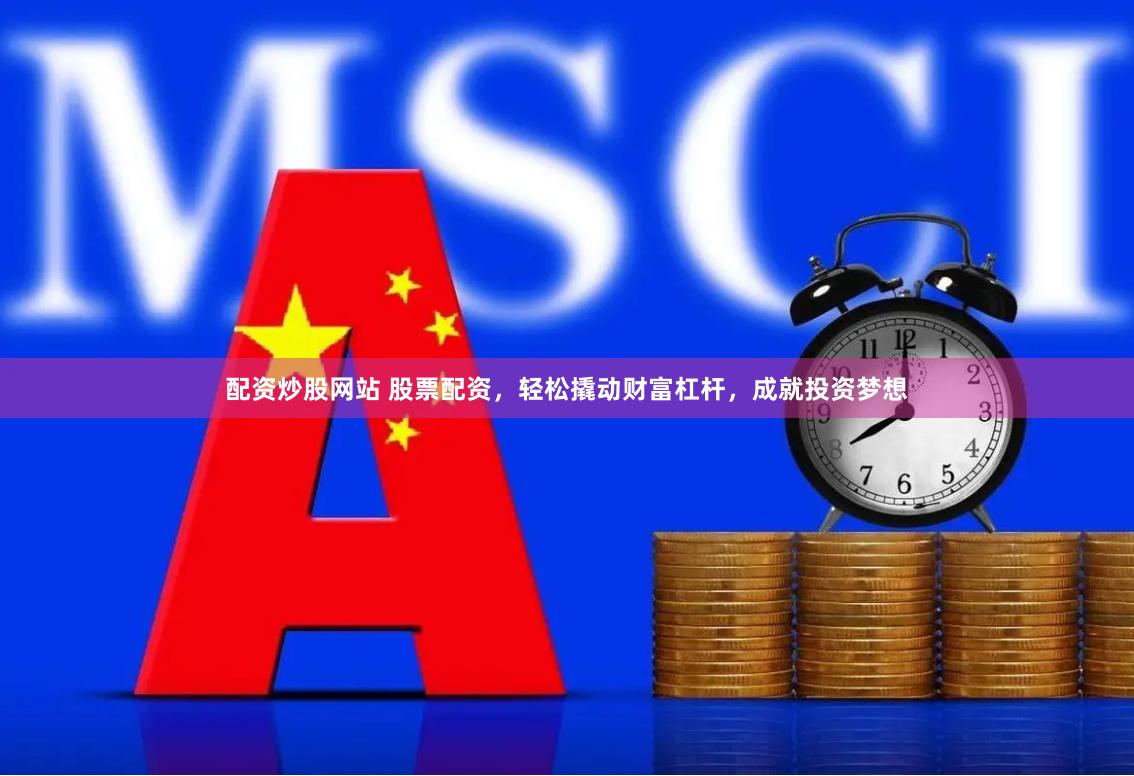 配资炒股网站 股票配资，轻松撬动财富杠杆，成就投资梦想