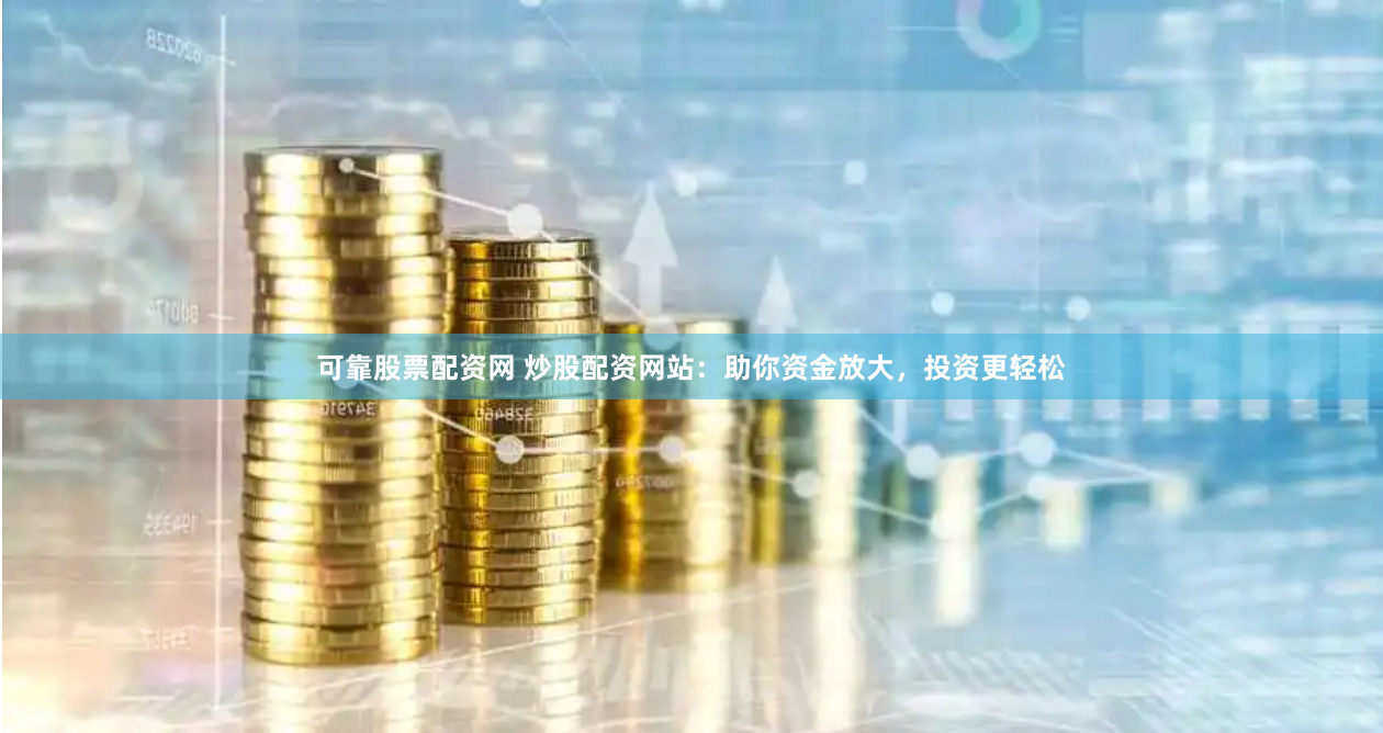 可靠股票配资网 炒股配资网站：助你资金放大，投资更轻松
