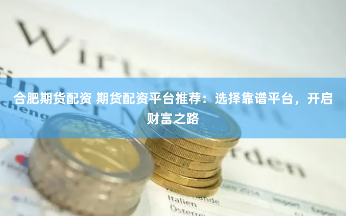 合肥期货配资 期货配资平台推荐：选择靠谱平台，开启财富之路