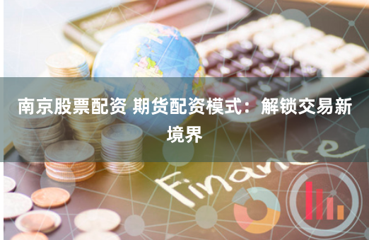 南京股票配资 期货配资模式：解锁交易新境界