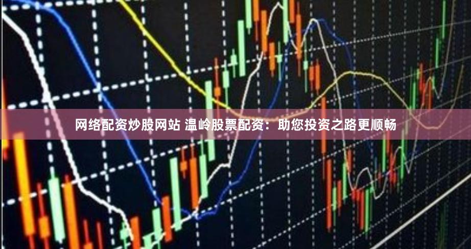 网络配资炒股网站 温岭股票配资：助您投资之路更顺畅