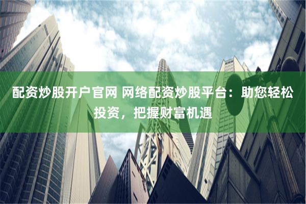 配资炒股开户官网 网络配资炒股平台：助您轻松投资，把握财富机遇