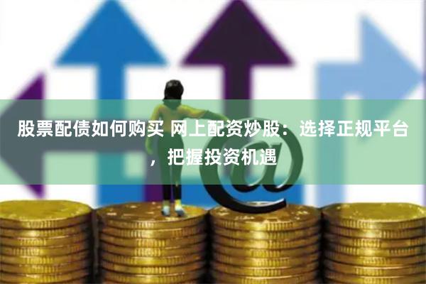 股票配债如何购买 网上配资炒股：选择正规平台，把握投资机遇