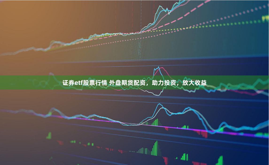 证券etf股票行情 外盘期货配资，助力投资，放大收益