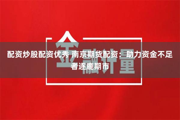 配资炒股配资优秀 南京期货配资：助力资金不足者逐鹿期市