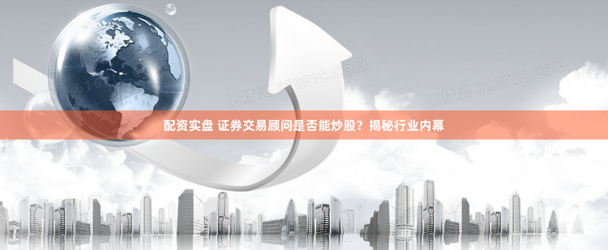 配资实盘 证券交易顾问是否能炒股？揭秘行业内幕