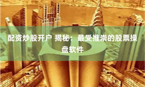 配资炒股开户 揭秘：最受推崇的股票操盘软件
