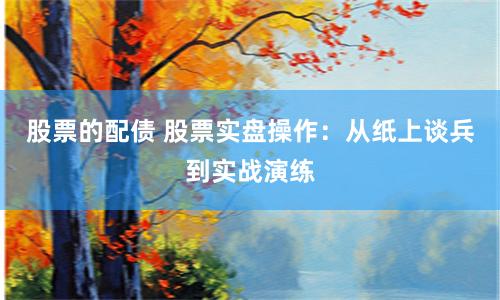 股票的配债 股票实盘操作：从纸上谈兵到实战演练