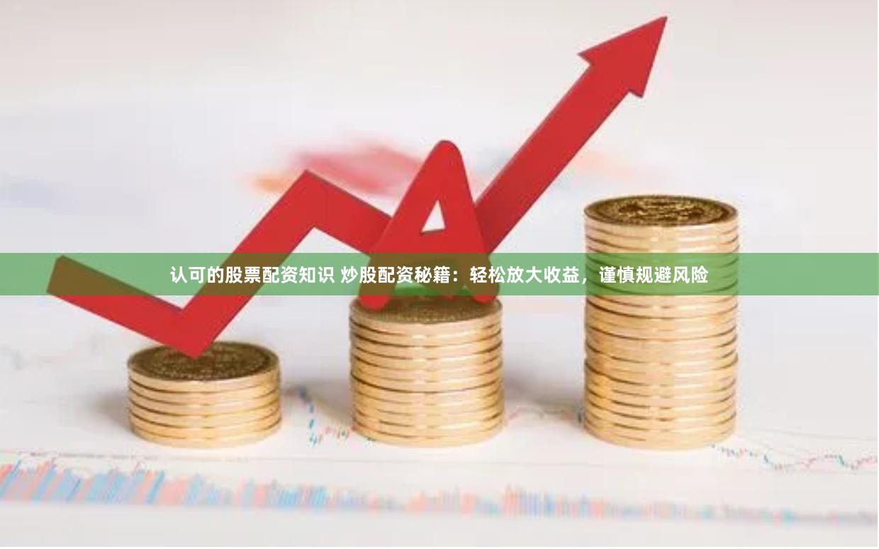 认可的股票配资知识 炒股配资秘籍：轻松放大收益，谨慎规避风险