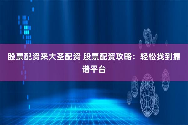 股票配资来大圣配资 股票配资攻略：轻松找到靠谱平台