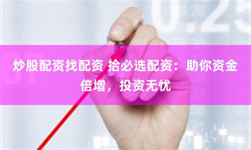 炒股配资找配资 拾必选配资：助你资金倍增，投资无忧