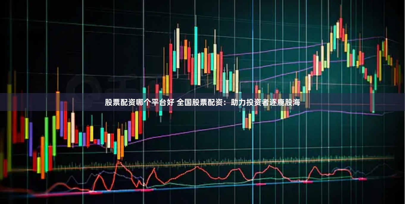 股票配资哪个平台好 全国股票配资：助力投资者逐鹿股海