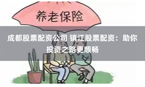 成都股票配资公司 镇江股票配资：助你投资之路更顺畅