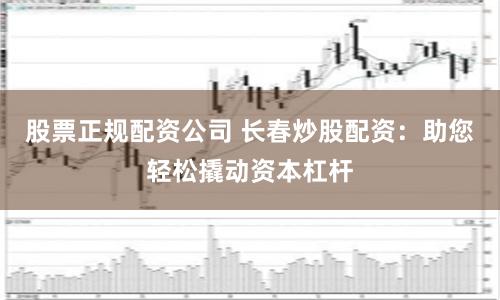股票正规配资公司 长春炒股配资：助您轻松撬动资本杠杆