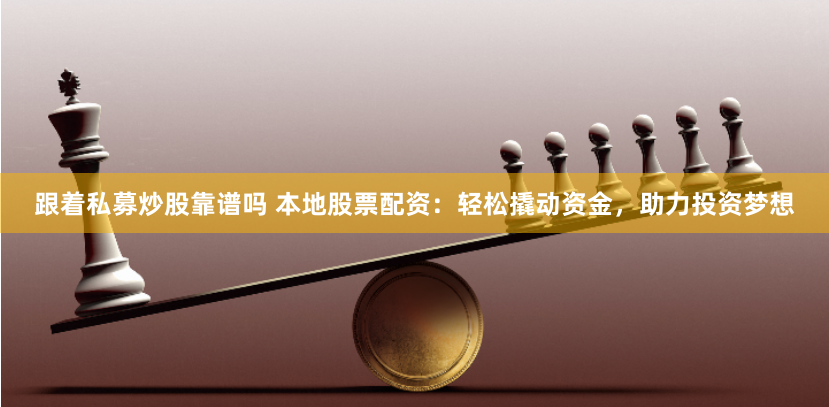 跟着私募炒股靠谱吗 本地股票配资:轻松撬动资金,助力投资梦想