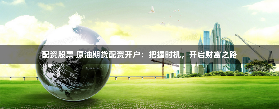 配资股票 原油期货配资开户:把握时机,开启财富之路