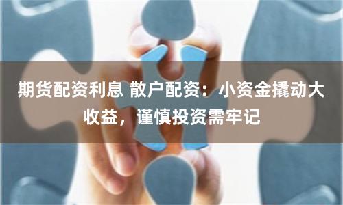 期货配资利息 散户配资:小资金撬动大收益,谨慎投资需牢记