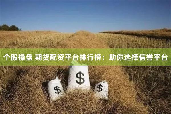个股操盘 期货配资平台排行榜:助你选择信誉平台