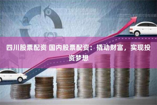 四川股票配资 国内股票配资:撬动财富,实现投资梦想