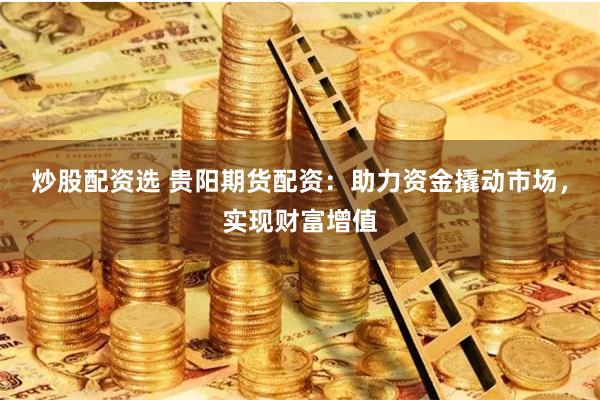 炒股配资选 贵阳期货配资:助力资金撬动市场,实现财富增值