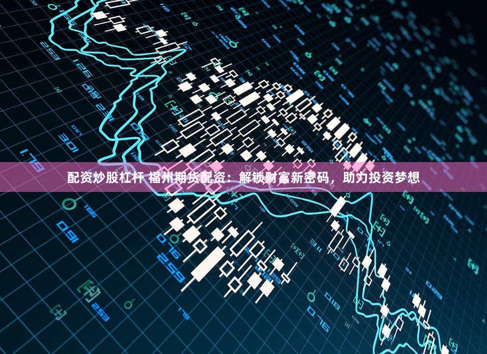 配资炒股杠杆 福州期货配资:解锁财富新密码,助力投资梦想