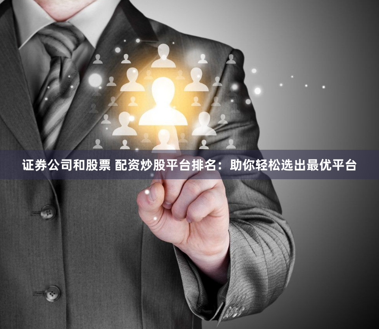 证券公司和股票 配资炒股平台排名:助你轻松选出最优平台