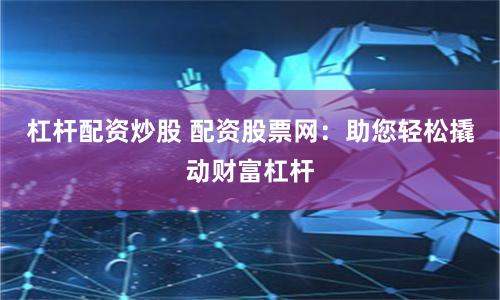杠杆配资炒股 配资股票网:助您轻松撬动财富杠杆